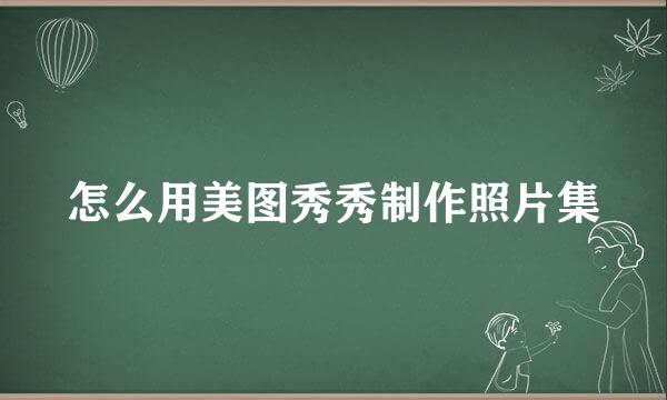 怎么用美图秀秀制作照片集