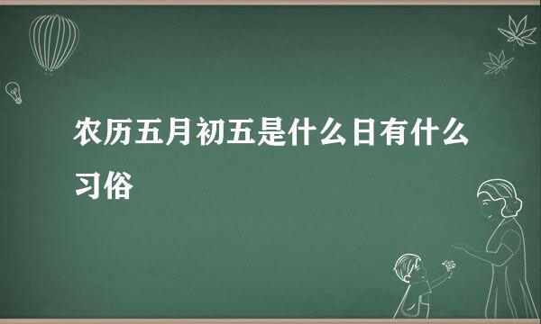 农历五月初五是什么日有什么习俗