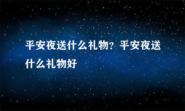 平安夜送什么礼物？平安夜送什么礼物好