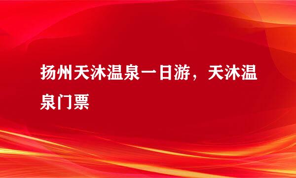 扬州天沐温泉一日游，天沐温泉门票