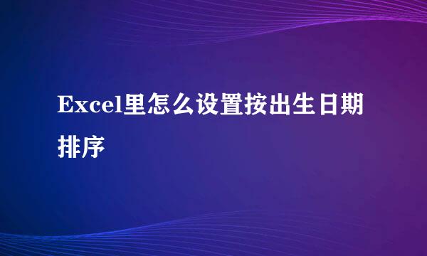 Excel里怎么设置按出生日期排序