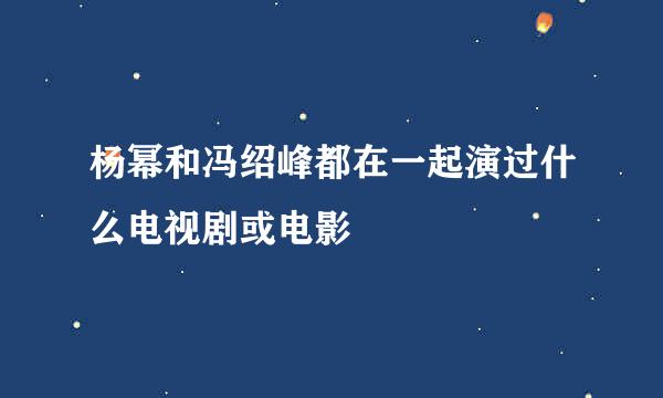 杨幂和冯绍峰都在一起演过什么电视剧或电影