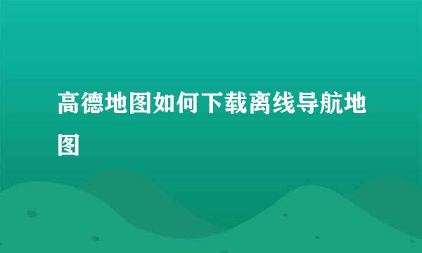 高德地图如何下载离线导航地图