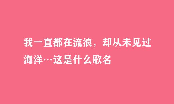 我一直都在流浪，却从未见过海洋…这是什么歌名