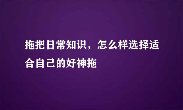 拖把日常知识，怎么样选择适合自己的好神拖