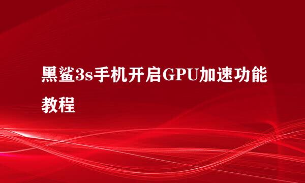 黑鲨3s手机开启GPU加速功能教程