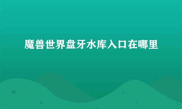 魔兽世界盘牙水库入口在哪里