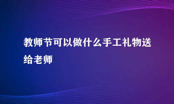 教师节可以做什么手工礼物送给老师