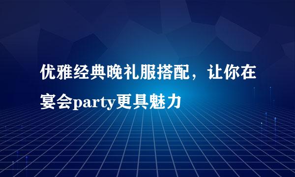 优雅经典晚礼服搭配，让你在宴会party更具魅力