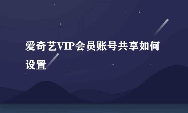 爱奇艺VIP会员账号共享如何设置