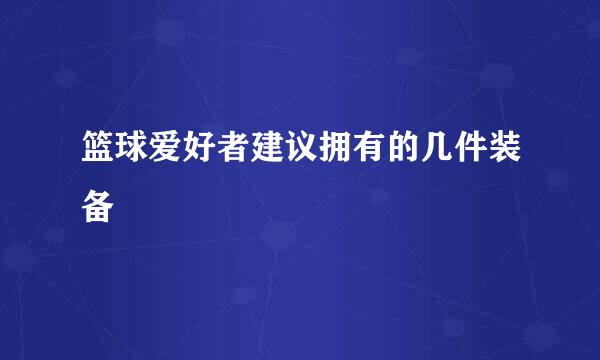 篮球爱好者建议拥有的几件装备