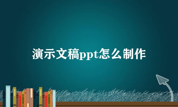 演示文稿ppt怎么制作