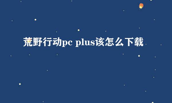 荒野行动pc plus该怎么下载