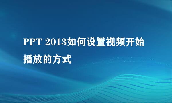 PPT 2013如何设置视频开始播放的方式