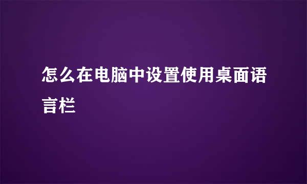 怎么在电脑中设置使用桌面语言栏