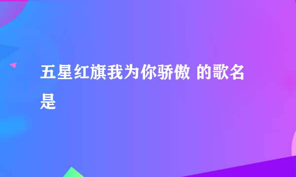 五星红旗我为你骄傲 的歌名是