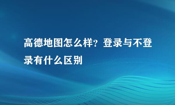 高德地图怎么样？登录与不登录有什么区别