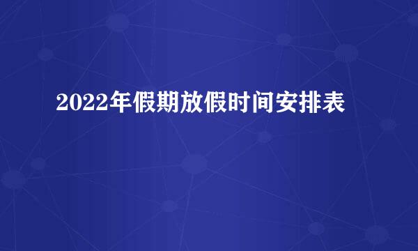 2022年假期放假时间安排表