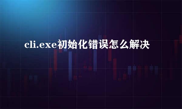 cli.exe初始化错误怎么解决