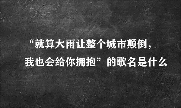 “就算大雨让整个城市颠倒，我也会给你拥抱”的歌名是什么