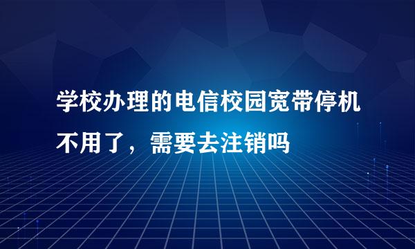 学校办理的电信校园宽带停机不用了，需要去注销吗