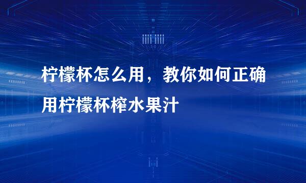 柠檬杯怎么用，教你如何正确用柠檬杯榨水果汁