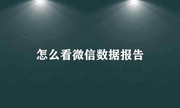 怎么看微信数据报告