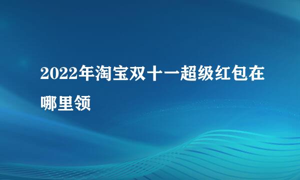 2022年淘宝双十一超级红包在哪里领