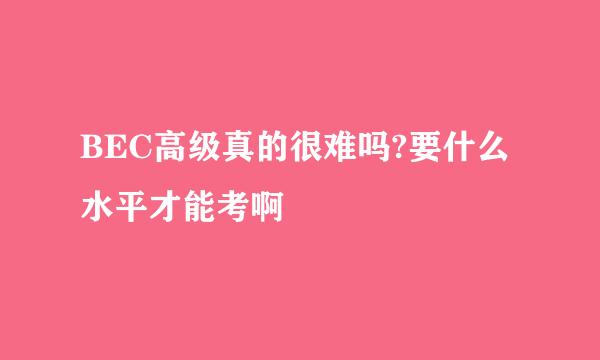 BEC高级真的很难吗?要什么水平才能考啊