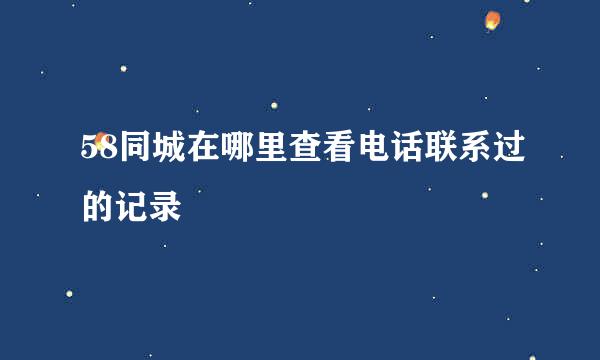 58同城在哪里查看电话联系过的记录