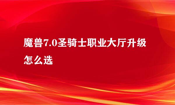 魔兽7.0圣骑士职业大厅升级怎么选