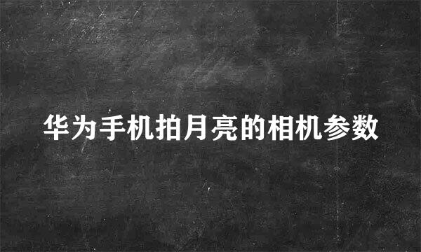 华为手机拍月亮的相机参数