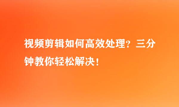 视频剪辑如何高效处理？三分钟教你轻松解决！