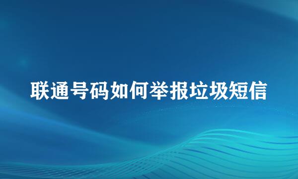 联通号码如何举报垃圾短信