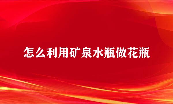 怎么利用矿泉水瓶做花瓶