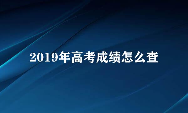 2019年高考成绩怎么查