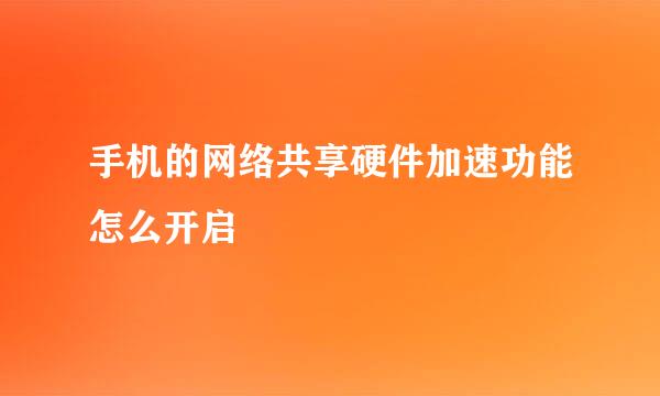 手机的网络共享硬件加速功能怎么开启