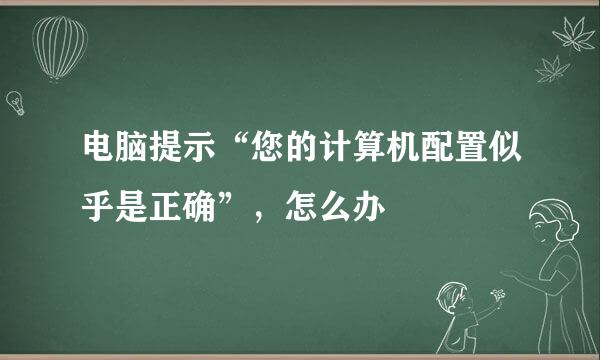 电脑提示“您的计算机配置似乎是正确”，怎么办