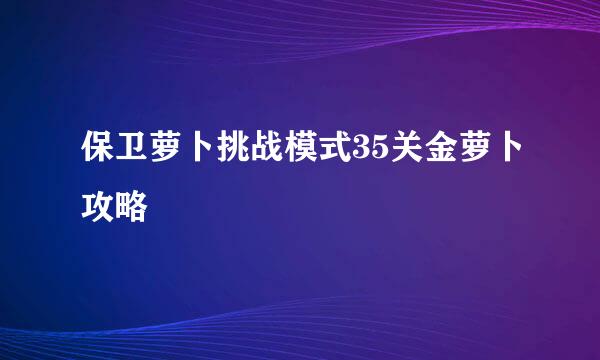 保卫萝卜挑战模式35关金萝卜攻略