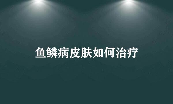 鱼鳞病皮肤如何治疗