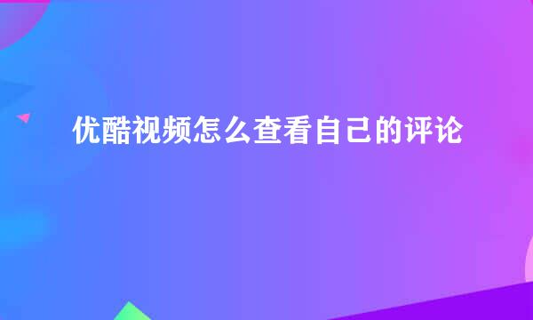 优酷视频怎么查看自己的评论