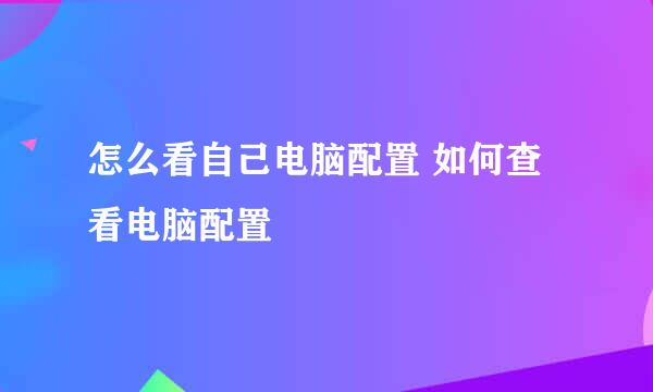 怎么看自己电脑配置 如何查看电脑配置