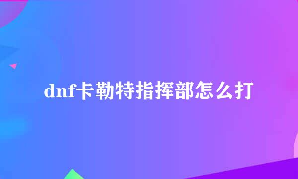 dnf卡勒特指挥部怎么打