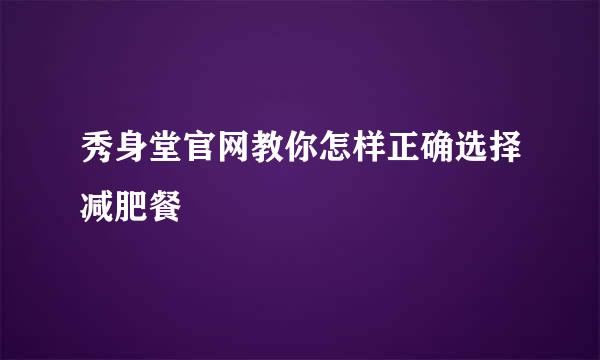 秀身堂官网教你怎样正确选择减肥餐