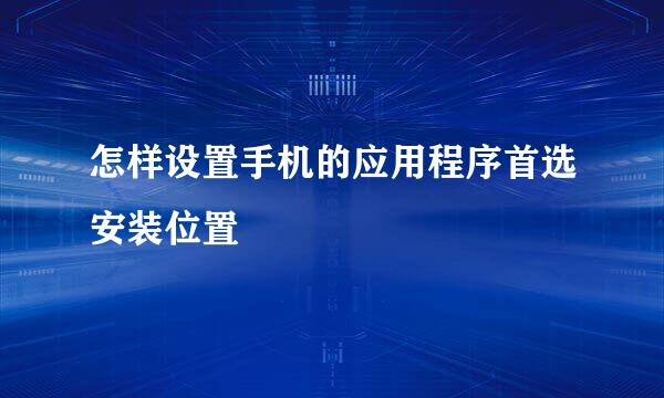 怎样设置手机的应用程序首选安装位置