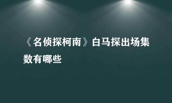 《名侦探柯南》白马探出场集数有哪些