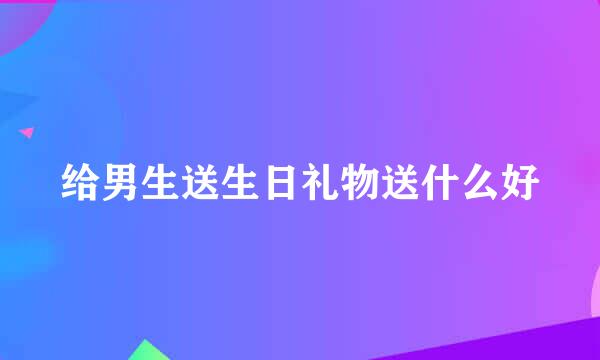 给男生送生日礼物送什么好