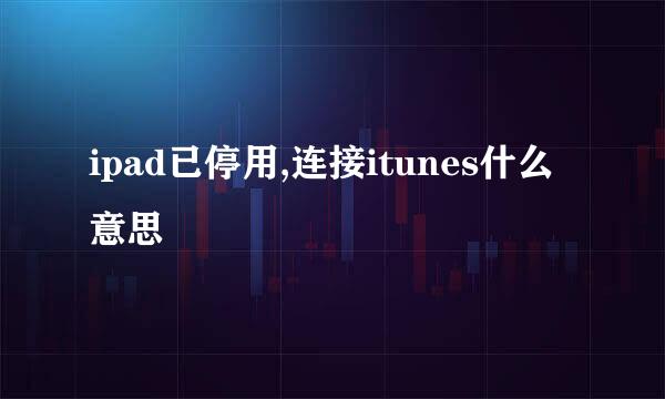 ipad已停用,连接itunes什么意思