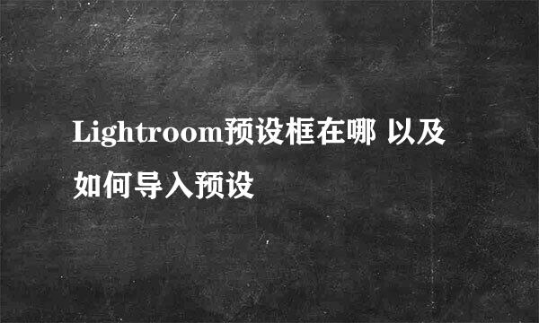 Lightroom预设框在哪 以及如何导入预设