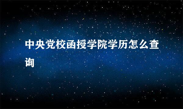 中央党校函授学院学历怎么查询